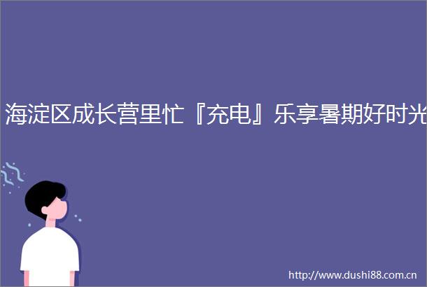 海淀区成长营里忙『充电』乐享暑期好时光