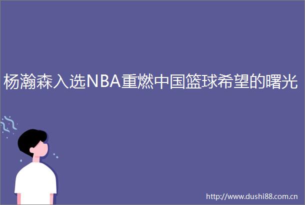 杨瀚森入选NBA重燃篮球希望的曙光