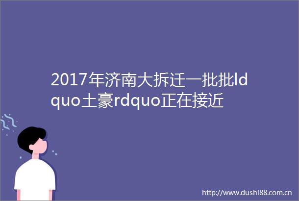 2017年济南大拆迁一批批ldquo土豪rdquo正在接近