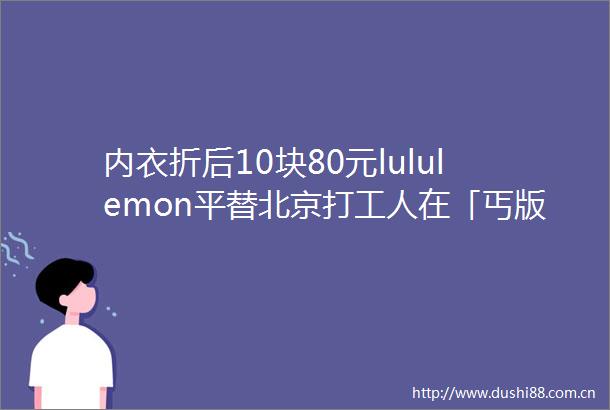 内衣折后10块80元lululemon平替北京打工人在「丐版优衣库」找到逛东北大集的爽感