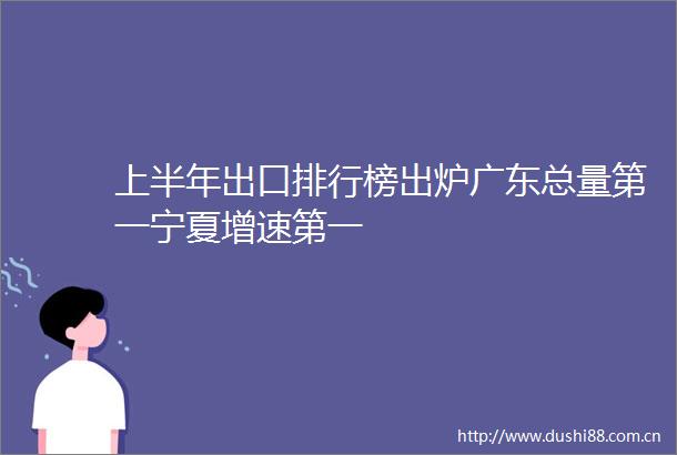 上半年出口排行榜出炉广东总量第一宁夏增速第一