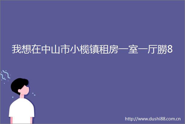 我想在中山市小榄镇租房一室一厅朥8