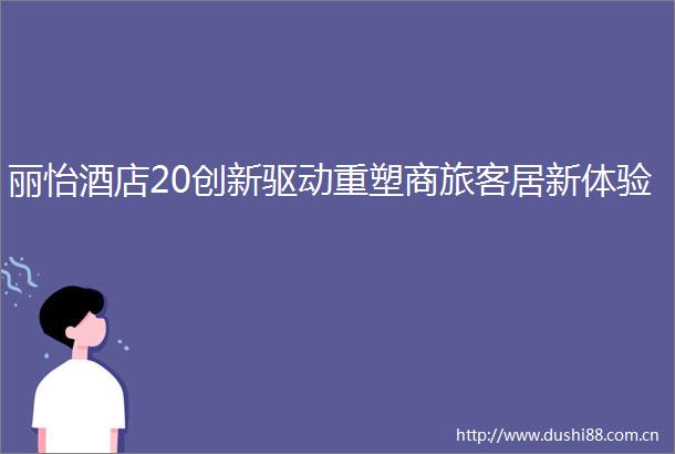 丽怡酒店20创新驱动重塑商旅客居新体验