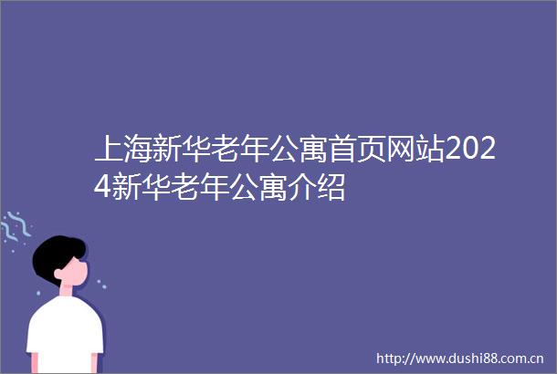 上海新华老年公寓首页网站2024新华老年公寓介绍