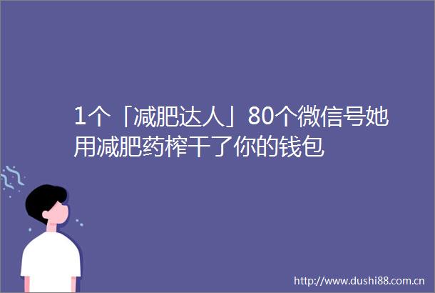 1个「减肥达人」80个微信号她用减肥药榨干了你的钱包