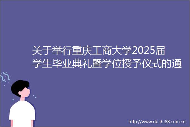 关于举行重庆工商大学2025届学生毕业典礼暨学位授予仪式的通知