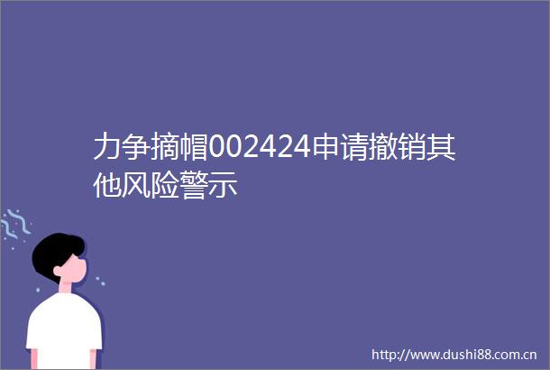 力争摘帽002424申请撤销其他风险警示