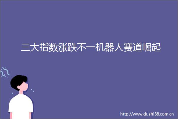 三大指数涨跌不一机器人赛道崛起