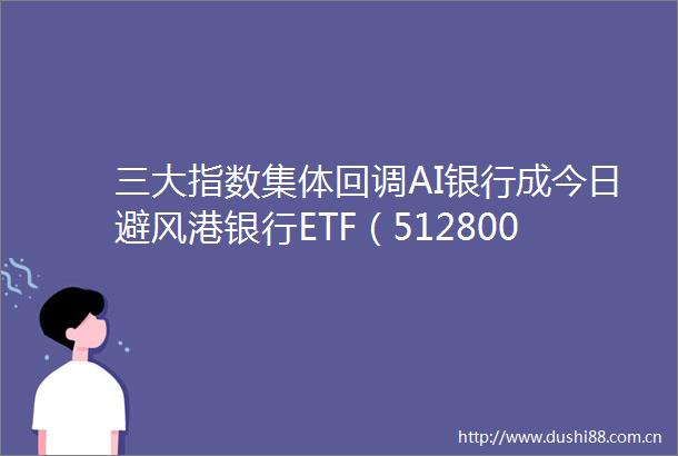 三大指数集体回调AI银行成今日避风港银行ETF（512800）盘中创新高金融科技单边下挫