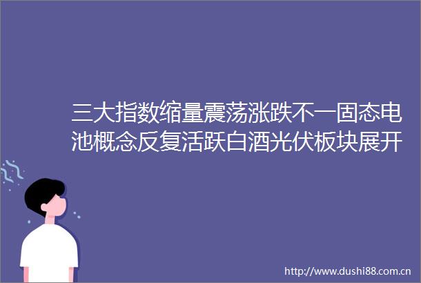 三大指数缩量震荡涨跌不一固态电池概念反复活跃白酒光伏板块展开反弹