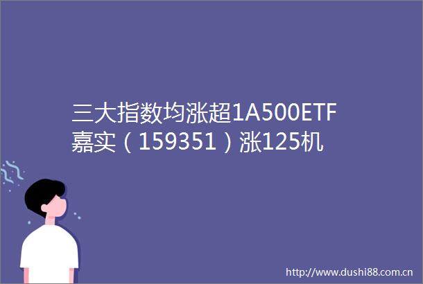 三大指数均涨超1A500ETF嘉实（159351）涨125机构市场中长期向好动能延续