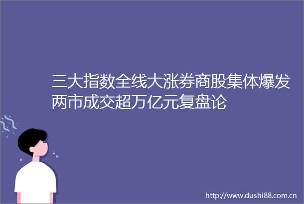 三大指数全线大涨券商股集体爆发两市成交超万亿元复盘论