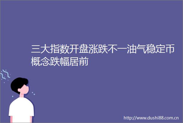 三大指数开盘涨跌不一油气稳定币概念跌幅居前
