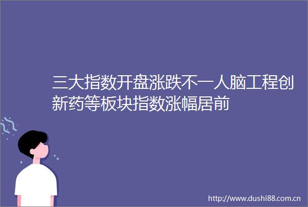 三大指数开盘涨跌不一人脑工程创新药等板块指数涨幅居前