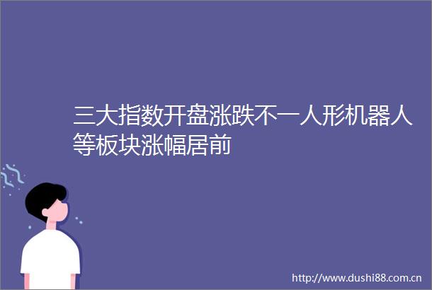 三大指数开盘涨跌不一人形机器人等板块涨幅居前