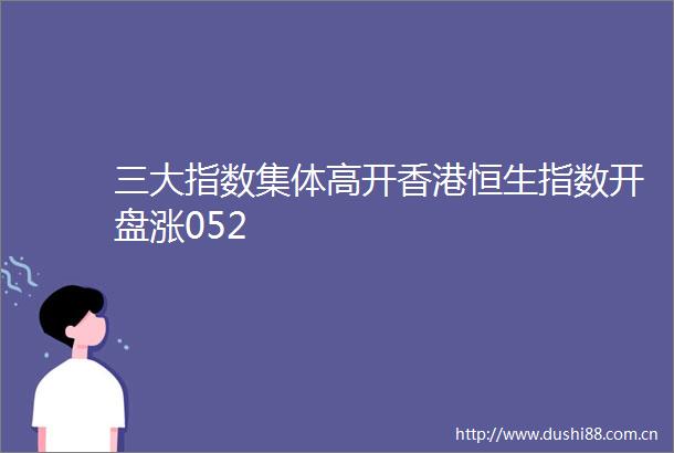 三大指数集体高开香港恒生指数开盘涨052