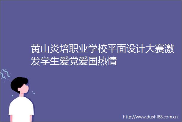 黄山炎培职业学校平面设计大赛激发学生爱党爱国热情