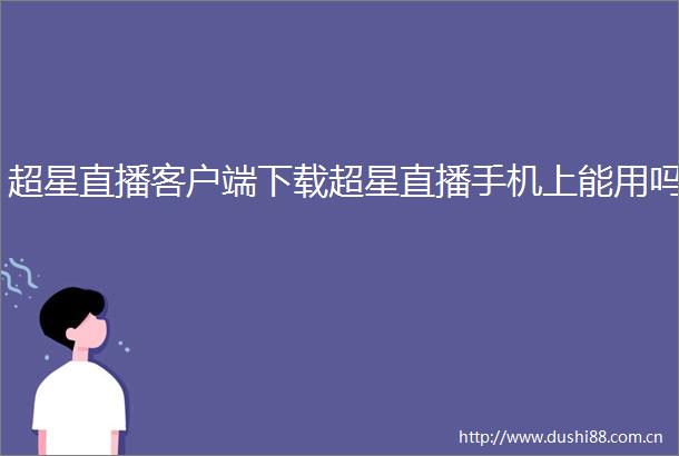 超星直播客户端下载超星直播手机上能用吗