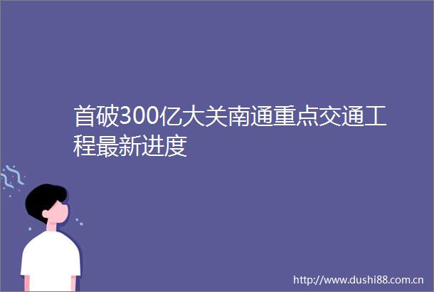 首破300亿大关南通重点交通工程最新进度