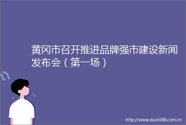 黄冈市召开推进品牌强市建设新闻发布会（第一场）