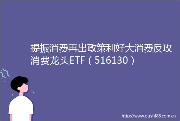 提振消费再出政策利好大消费反攻消费龙头ETF（516130）午后翻红布局时机已至