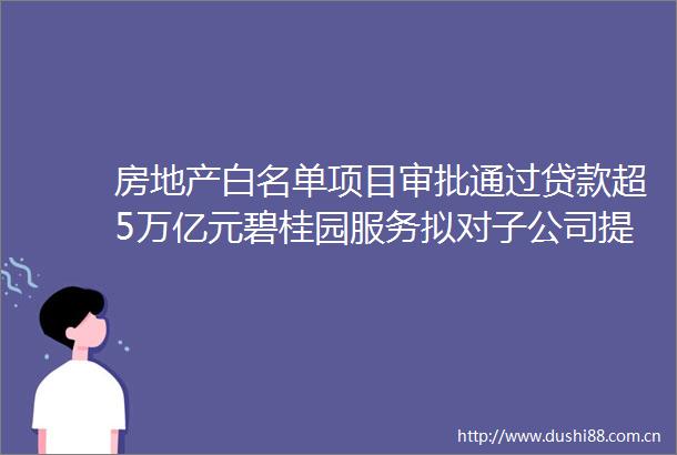 房地产白名单项目审批通过超5万亿元碧桂园服务拟对子公司提计减值准备