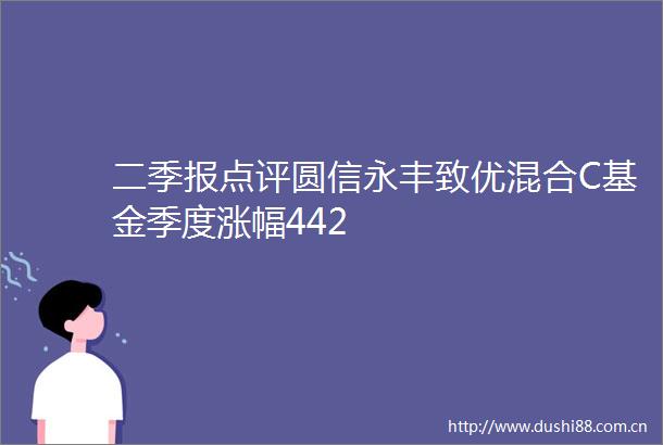 二季报点评圆信永丰致优混合C基金季度涨幅442