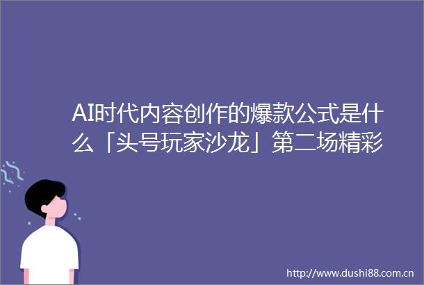 AI时代内容创作的爆款公式是什么「头号玩家沙龙」第二场精彩