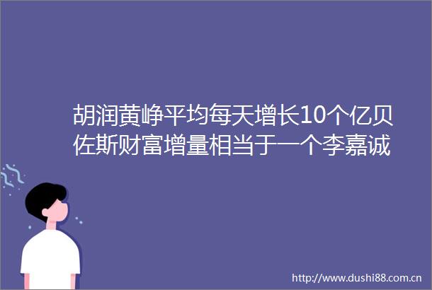 胡润黄峥平均每天增长10个亿贝佐斯财富增量相当于一个李嘉诚