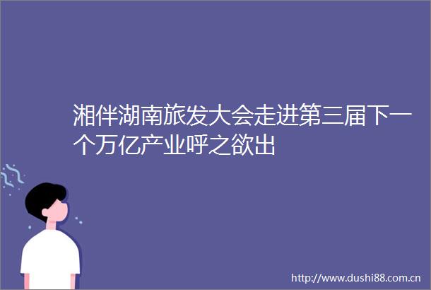 湘伴湖南旅发大会走进第三届下一个万亿产业呼之欲出