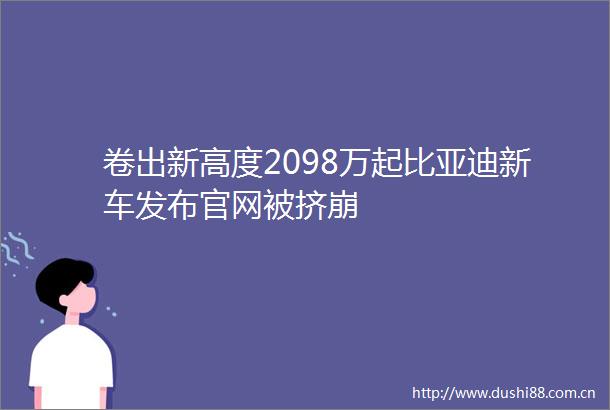 卷出新高度2098万起比亚迪新车发布官网被挤崩