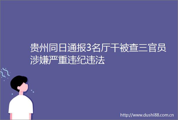 贵州同日通报3名厅干被查三官员严重