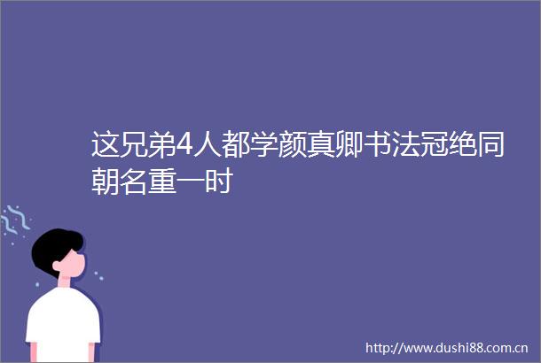 这兄弟4人都学颜真卿书法冠绝同朝名重一时