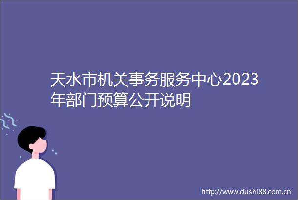 天水市机关事务服务中心2023年部门预算公开说明