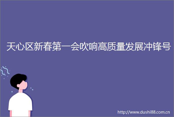 天心区新春第一会吹响高质量发展冲锋号