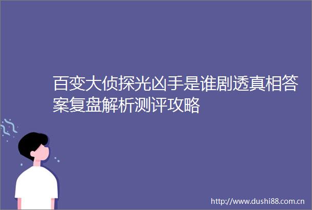 百变大侦探光凶手是谁剧透真相答案复盘解析测评攻略