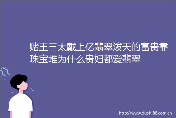 赌王三太戴上亿翡翠泼天的富贵靠珠宝堆为什么贵妇都爱翡翠