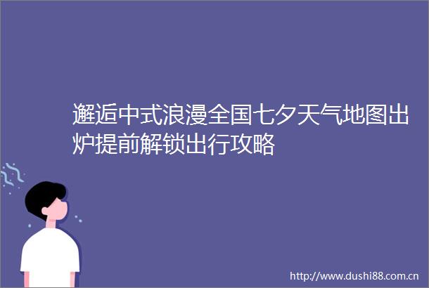 邂逅中式浪漫全国七夕天气地图出炉提前解锁出行攻略