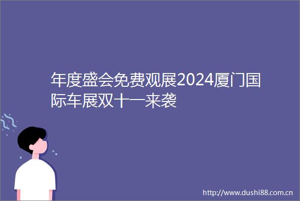 年度盛会免费观展2024厦门国际车展双十一来袭