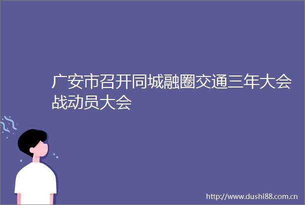 广安市召开同城融圈交通三年大会战动员大会