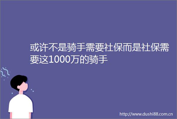 或许不是骑手需要社保而是社保需要这1000万的骑手