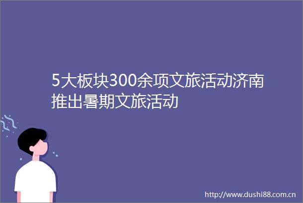 5大板块300余项文旅活动济南推出暑期文旅活动
