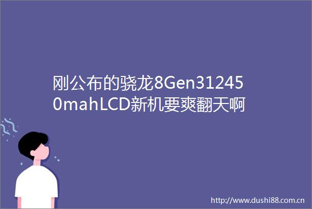 刚公布的骁龙8Gen312450mahLCD新机要爽翻天啊