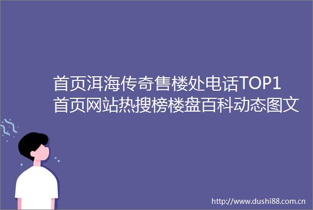 首页洱海传奇售楼处电话TOP1首页网站热搜榜楼盘百科动态图文评测单价如何