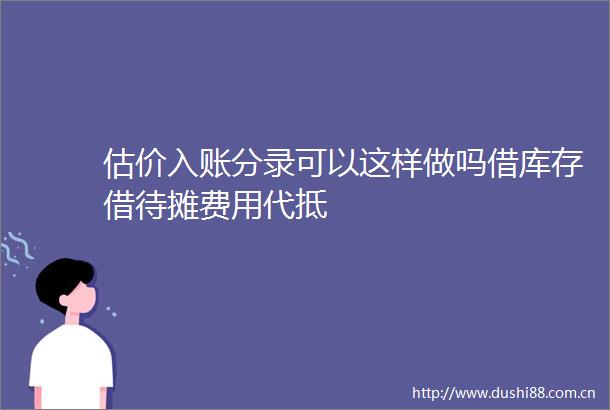 估价入账分录可以这样做吗借库存借待摊费用代抵