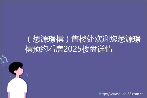 （懋源璟橒）售楼处欢迎您懋源璟橒预约看房2025楼盘详情