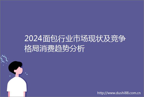 2024面包行业市场现状及竞争格局消费趋势分析