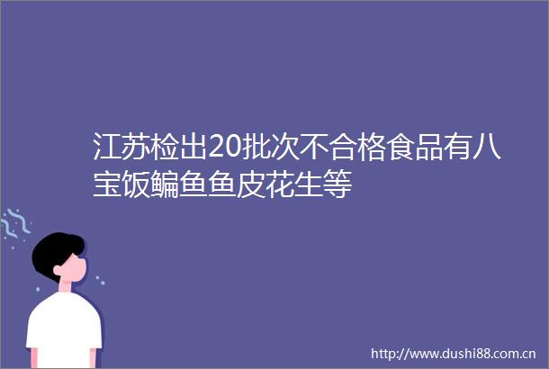 江苏检出20批次不合格食品有八宝饭鳊鱼鱼皮花生等