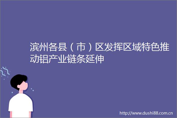 滨州各县（市）区发挥区域特色推动铝产业链条延伸