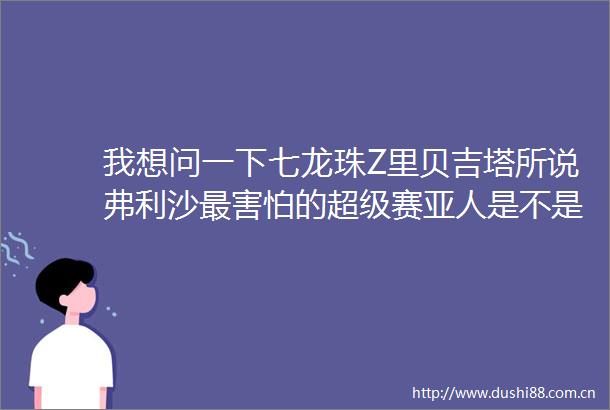 我想问一下七龙珠Z里贝吉塔所说弗利沙最害怕的超级赛亚人是不是卡
